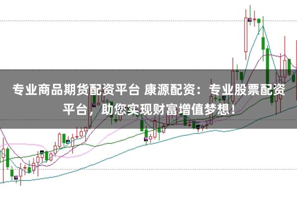 专业商品期货配资平台 康源配资：专业股票配资平台，助您实现财富增值梦想！