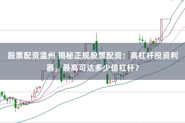 股票配资温州 揭秘正规股票配资：高杠杆投资利器，最高可达多少倍杠杆？