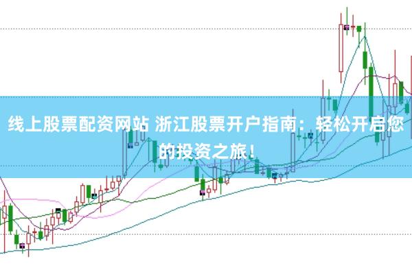 线上股票配资网站 浙江股票开户指南：轻松开启您的投资之旅！