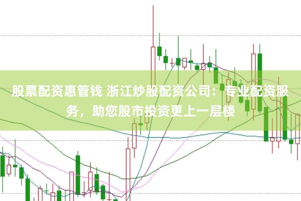 股票配资惠管钱 浙江炒股配资公司：专业配资服务，助您股市投资更上一层楼