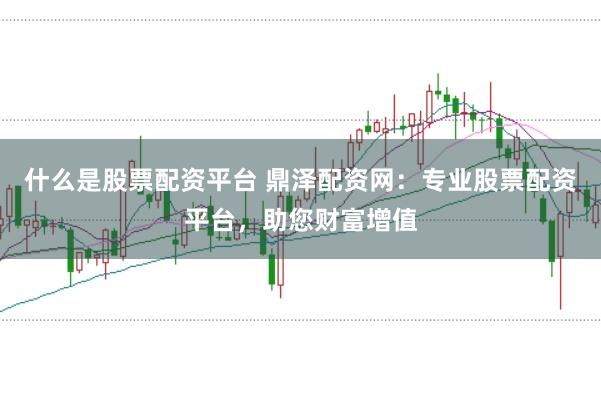 什么是股票配资平台 鼎泽配资网：专业股票配资平台，助您财富增值