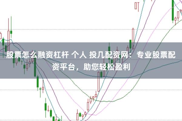 股票怎么融资杠杆 个人 投几配资网：专业股票配资平台，助您轻松盈利