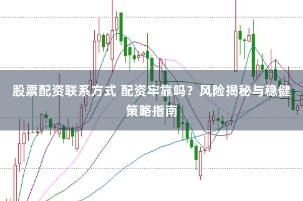 股票配资联系方式 配资牢靠吗？风险揭秘与稳健策略指南