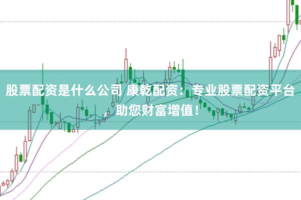 股票配资是什么公司 康乾配资：专业股票配资平台，助您财富增值！