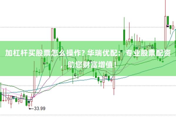 加杠杆买股票怎么操作? 华瑞优配：专业股票配资，助您财富增值！