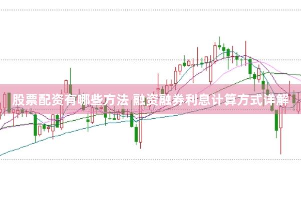股票配资有哪些方法 融资融券利息计算方式详解
