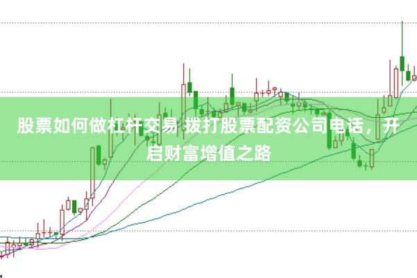 股票如何做杠杆交易 拨打股票配资公司电话，开启财富增值之路