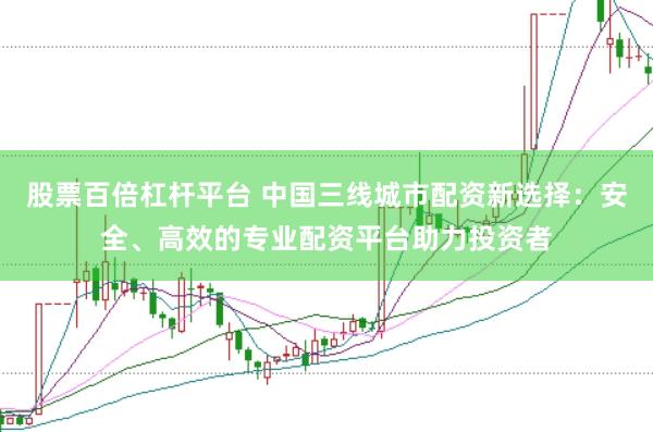 股票百倍杠杆平台 中国三线城市配资新选择：安全、高效的专业配资平台助力投资者