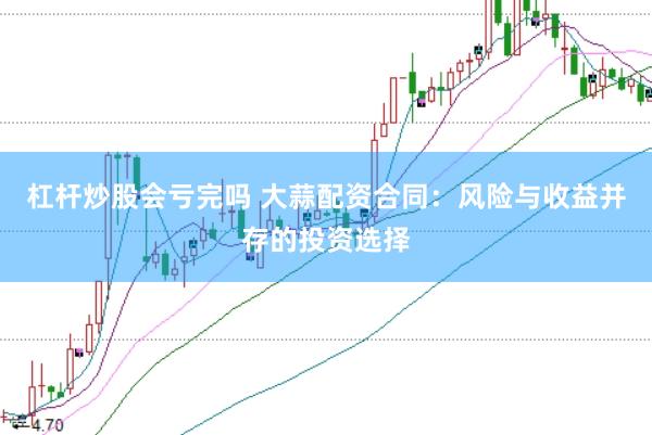 杠杆炒股会亏完吗 大蒜配资合同：风险与收益并存的投资选择