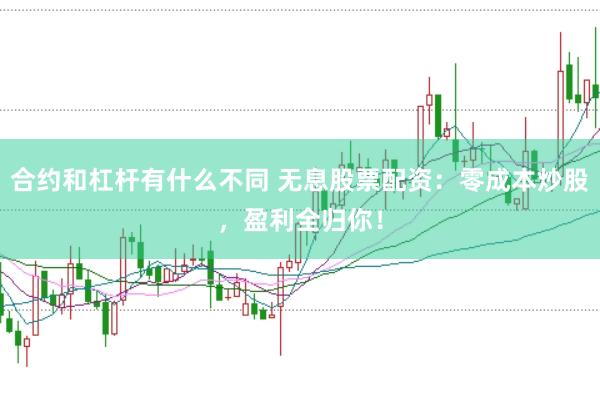 合约和杠杆有什么不同 无息股票配资：零成本炒股，盈利全归你！