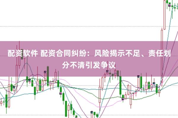 配资软件 配资合同纠纷：风险揭示不足、责任划分不清引发争议