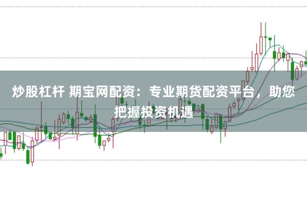 炒股杠杆 期宝网配资：专业期货配资平台，助您把握投资机遇