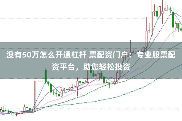 没有50万怎么开通杠杆 票配资门户：专业股票配资平台，助您轻松投资