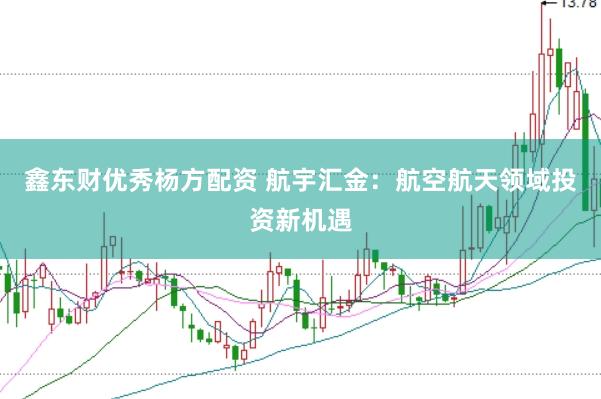 鑫东财优秀杨方配资 航宇汇金：航空航天领域投资新机遇