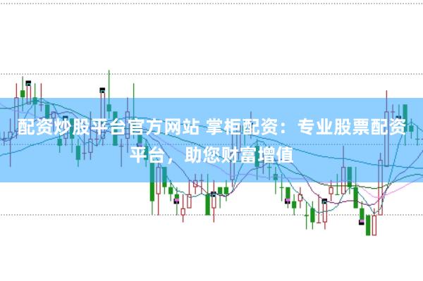 配资炒股平台官方网站 掌柜配资：专业股票配资平台，助您财富增值