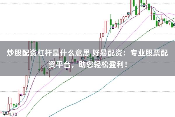 炒股配资杠杆是什么意思 好易配资：专业股票配资平台，助您轻松盈利！
