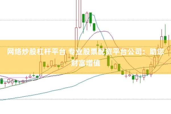 网络炒股杠杆平台 专业股票配资平台公司：助您财富增值