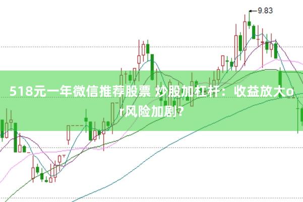 518元一年微信推荐股票 炒股加杠杆：收益放大or风险加剧？