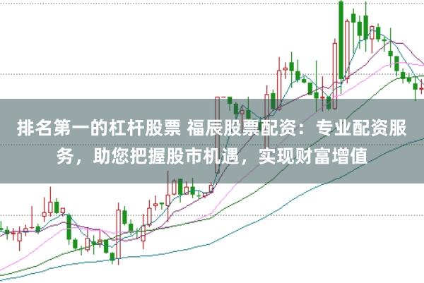 排名第一的杠杆股票 福辰股票配资：专业配资服务，助您把握股市机遇，实现财富增值