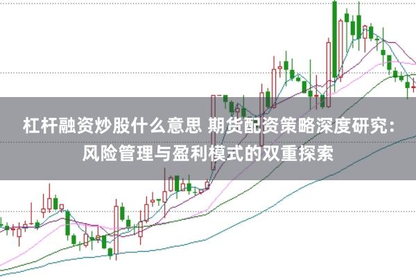 杠杆融资炒股什么意思 期货配资策略深度研究：风险管理与盈利模式的双重探索