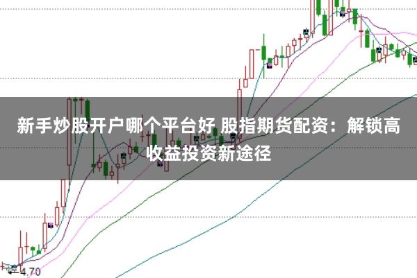 新手炒股开户哪个平台好 股指期货配资：解锁高收益投资新途径