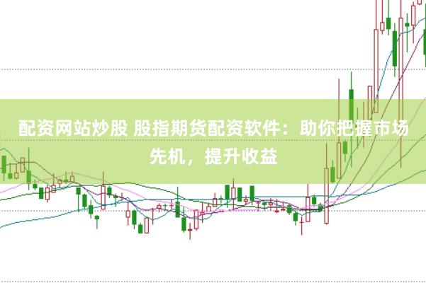 配资网站炒股 股指期货配资软件：助你把握市场先机，提升收益