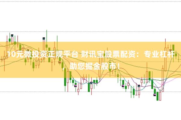 10元微投资正规平台 财讯宝股票配资：专业杠杆，助您掘金股市！