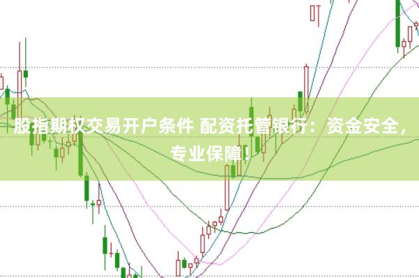 股指期权交易开户条件 配资托管银行：资金安全，专业保障！