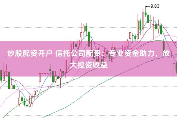 炒股配资开户 信托公司配资：专业资金助力，放大投资收益