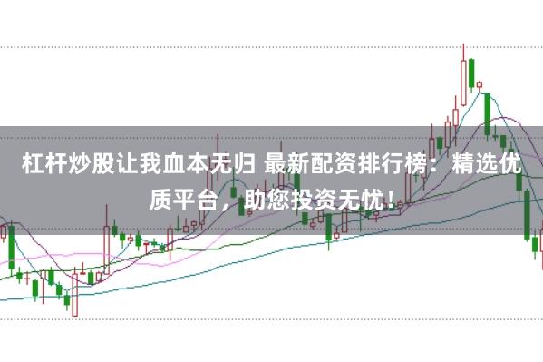 杠杆炒股让我血本无归 最新配资排行榜：精选优质平台，助您投资无忧！