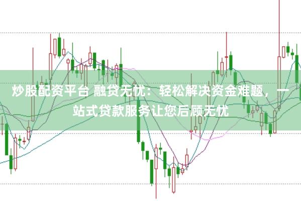 炒股配资平台 融贷无忧：轻松解决资金难题，一站式贷款服务让您后顾无忧