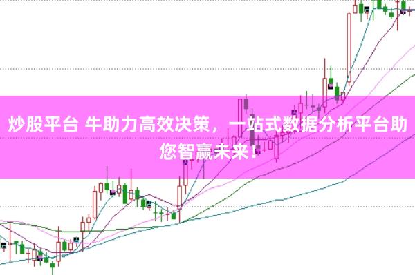 炒股平台 牛助力高效决策，一站式数据分析平台助您智赢未来！
