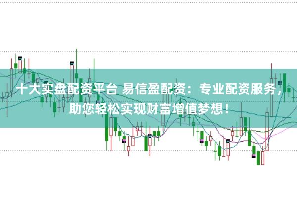 十大实盘配资平台 易信盈配资：专业配资服务，助您轻松实现财富增值梦想！
