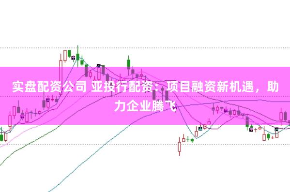实盘配资公司 亚投行配资：项目融资新机遇，助力企业腾飞