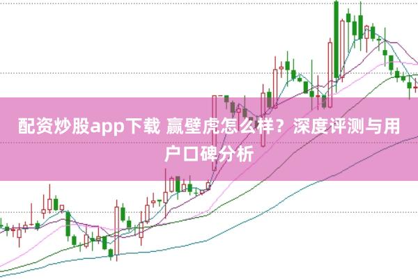 配资炒股app下载 赢壁虎怎么样？深度评测与用户口碑分析