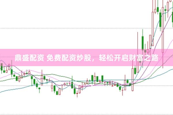 鼎盛配资 免费配资炒股，轻松开启财富之路