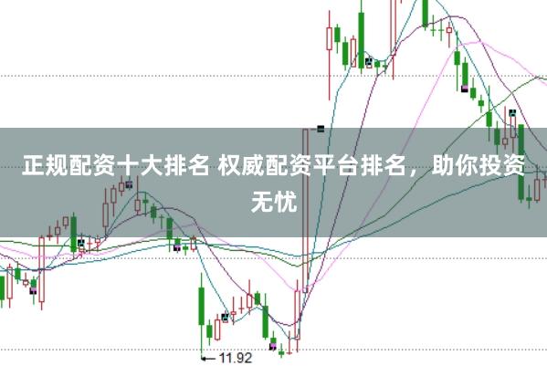 正规配资十大排名 权威配资平台排名，助你投资无忧