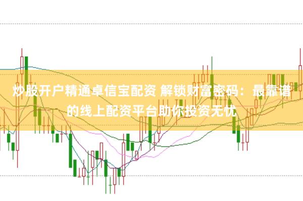 炒股开户精通卓信宝配资 解锁财富密码：最靠谱的线上配资平台助你投资无忧