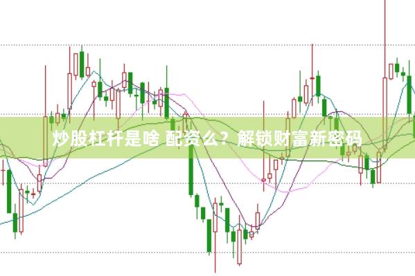 炒股杠杆是啥 配资么？解锁财富新密码