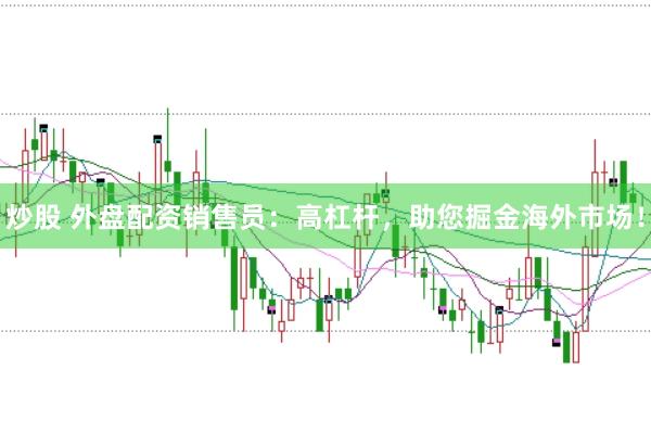 炒股 外盘配资销售员：高杠杆，助您掘金海外市场！