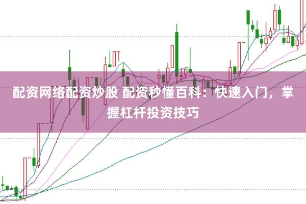 配资网络配资炒股 配资秒懂百科：快速入门，掌握杠杆投资技巧