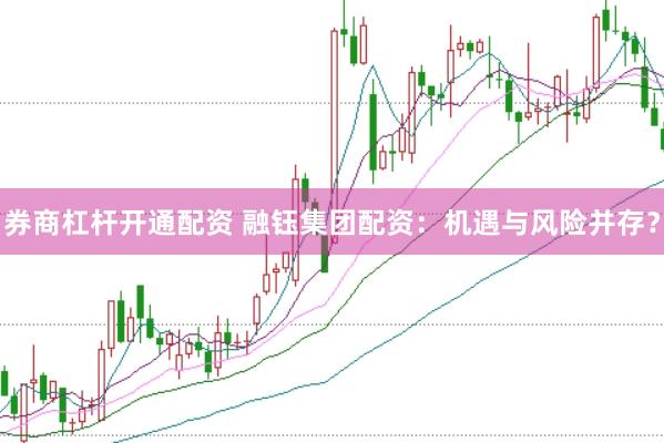 券商杠杆开通配资 融钰集团配资：机遇与风险并存？