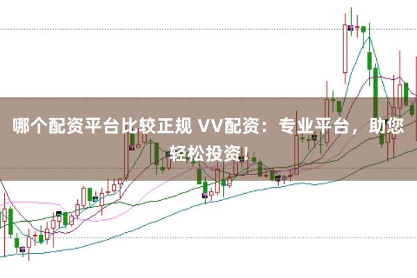 哪个配资平台比较正规 VV配资：专业平台，助您轻松投资！