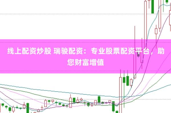 线上配资炒股 瑞骏配资：专业股票配资平台，助您财富增值