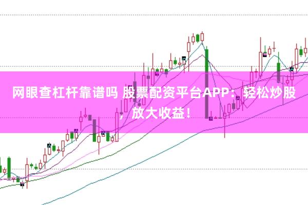 网眼查杠杆靠谱吗 股票配资平台APP：轻松炒股，放大收益！