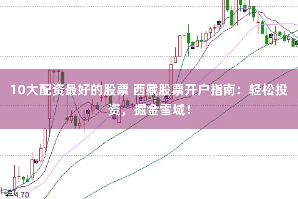 10大配资最好的股票 西藏股票开户指南：轻松投资，掘金雪域！