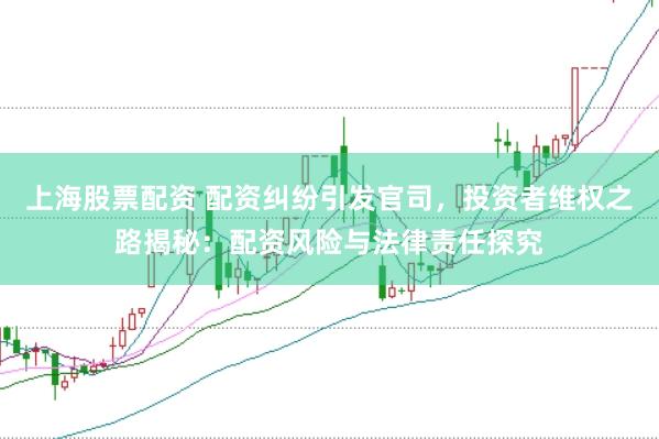 上海股票配资 配资纠纷引发官司，投资者维权之路揭秘：配资风险与法律责任探究