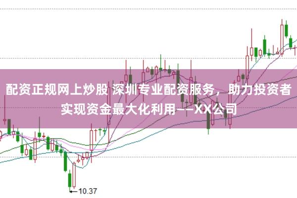 配资正规网上炒股 深圳专业配资服务，助力投资者实现资金最大化利用——XX公司