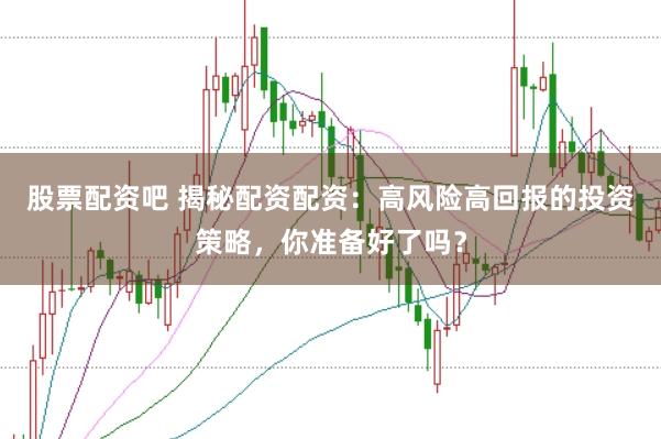 股票配资吧 揭秘配资配资：高风险高回报的投资策略，你准备好了吗？