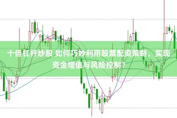十倍杠杆炒股 如何巧妙利用股票配资策略，实现资金增值与风险控制？